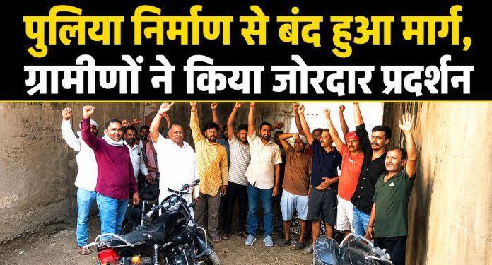 पुलिया निर्माण से बंद हुए मार्ग के विरोध में प्रदर्शन करते ग्रामीण